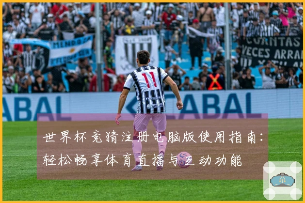 世界杯竞猜注册电脑版使用指南:轻松畅享体育直播与互动功能