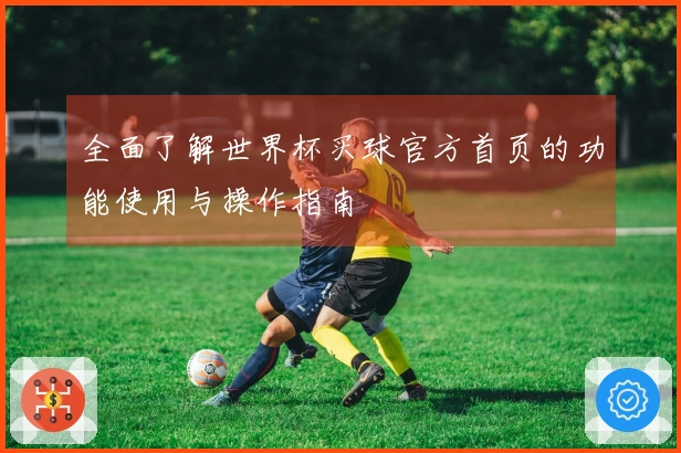 全面了解世界杯买球官方首页的功能使用与操作指南
