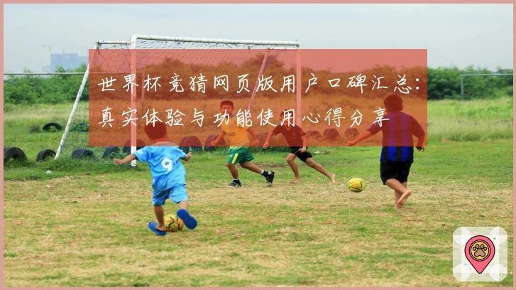 世界杯竞猜网页版用户口碑汇总：真实体验与功能使用心得分享