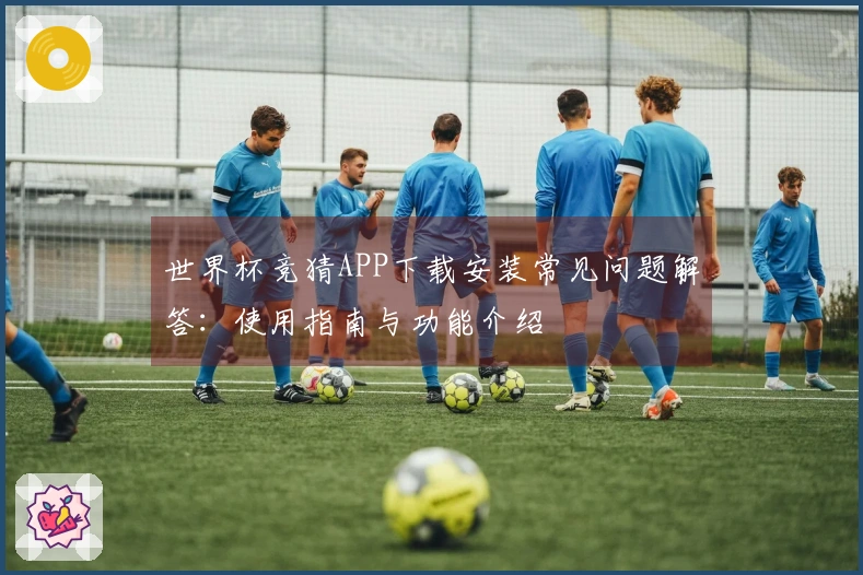 世界杯竞猜APP下载安装常见问题解答：使用指南与功能介绍