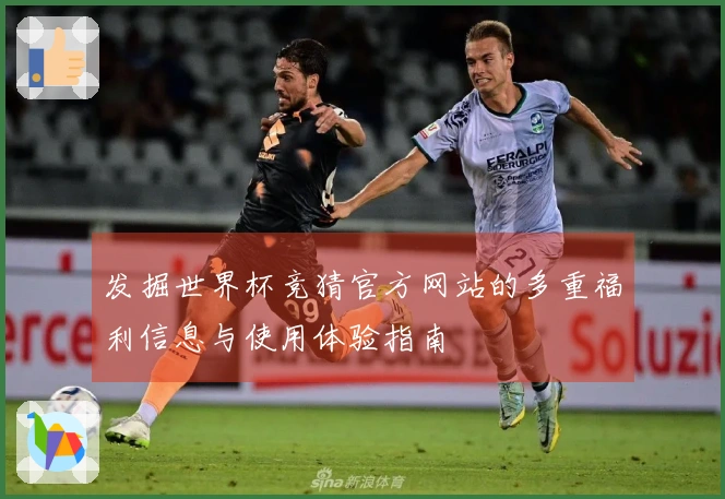 发掘世界杯竞猜官方网站的多重福利信息与使用体验指南