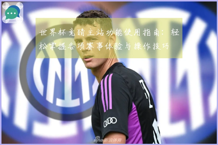 世界杯竞猜主站功能使用指南：轻松掌握各项赛事体验与操作技巧