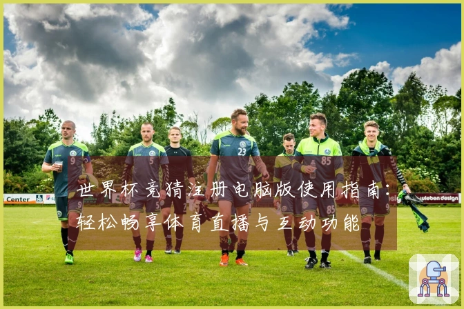 世界杯竞猜注册电脑版使用指南：轻松畅享体育直播与互动功能