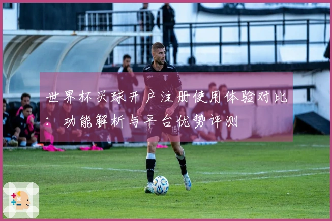 世界杯买球开户注册使用体验对比:功能解析与平台优势评测