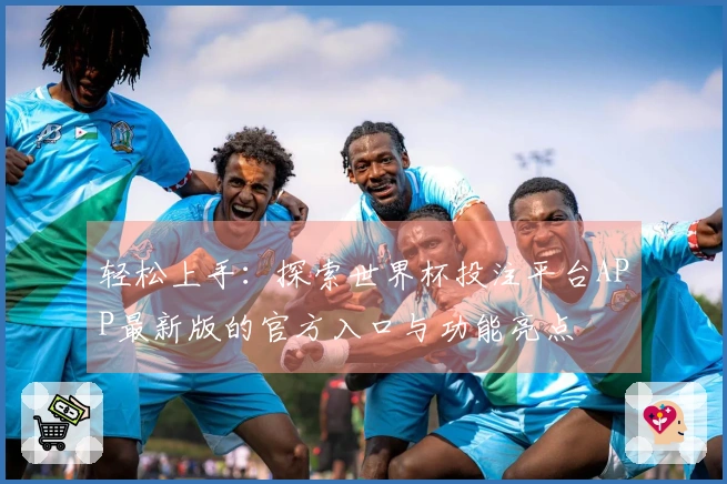 轻松上手：探索世界杯投注平台APP最新版的官方入口与功能亮点