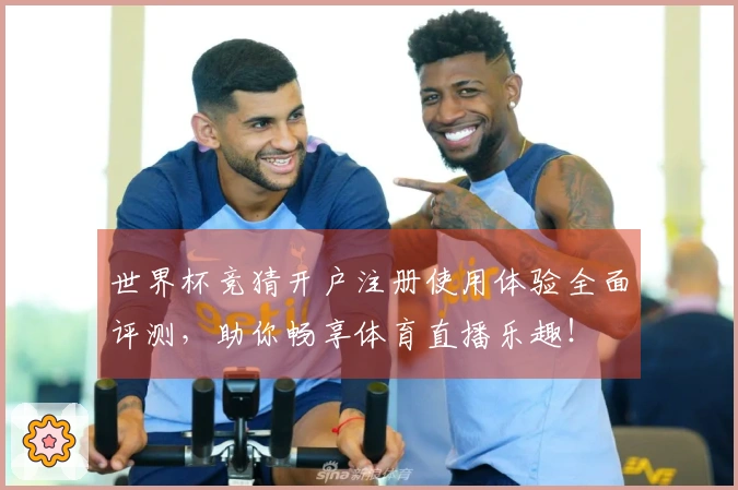 世界杯竞猜开户注册使用体验全面评测，助你畅享体育直播乐趣！