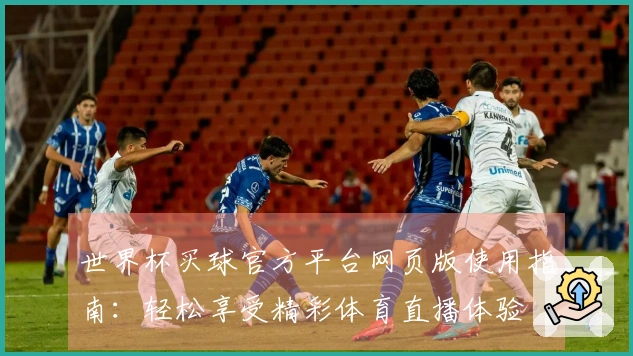 世界杯买球官方平台网页版使用指南:轻松享受精彩体育直播体验