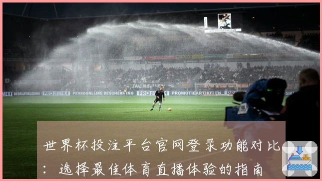 世界杯投注平台官网登录功能对比:选择最佳体育直播体验的指南