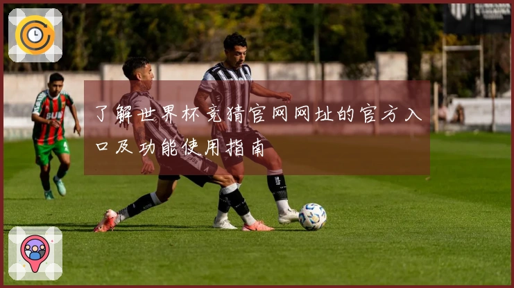 了解世界杯竞猜官网网址的官方入口及功能使用指南
