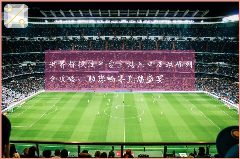 世界杯投注平台主站入口活动福利全攻略，助您畅享直播盛宴