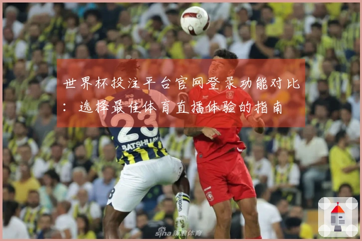 世界杯投注平台官网登录功能对比：选择最佳体育直播体验的指南