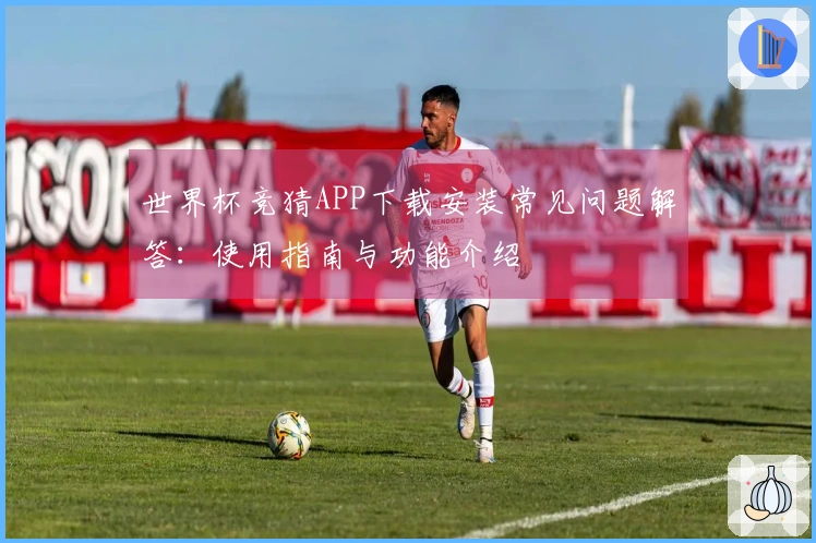 世界杯竞猜APP下载安装常见问题解答：使用指南与功能介绍