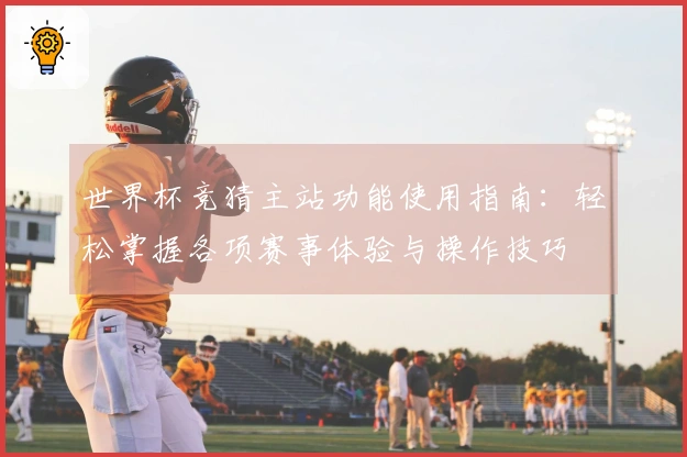 世界杯竞猜主站功能使用指南:轻松掌握各项赛事体验与操作技巧