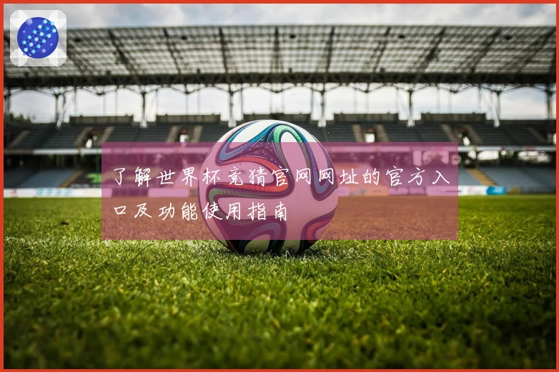 了解世界杯竞猜官网网址的官方入口及功能使用指南