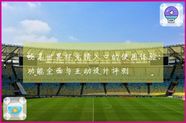 畅享世界杯竞猜入口的使用体验:功能全面与互动设计评测